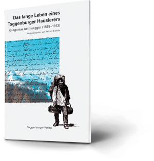 Das lange Leben eines Toggenburger Hausierers. Gregorius Aemisegger (1815-1913). Fabian Brändle